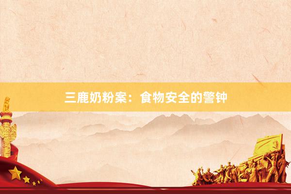 三鹿奶粉案：食物安全的警钟