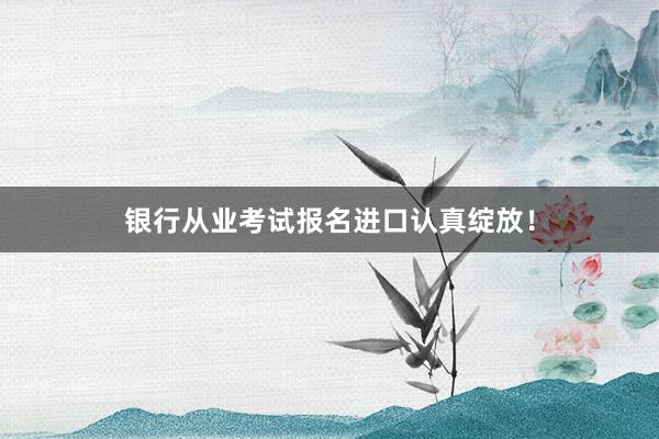 银行从业考试报名进口认真绽放！