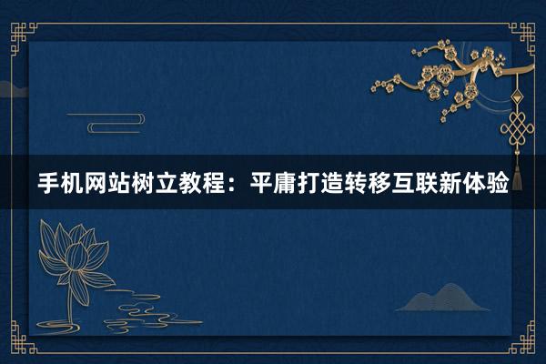 手机网站树立教程：平庸打造转移互联新体验