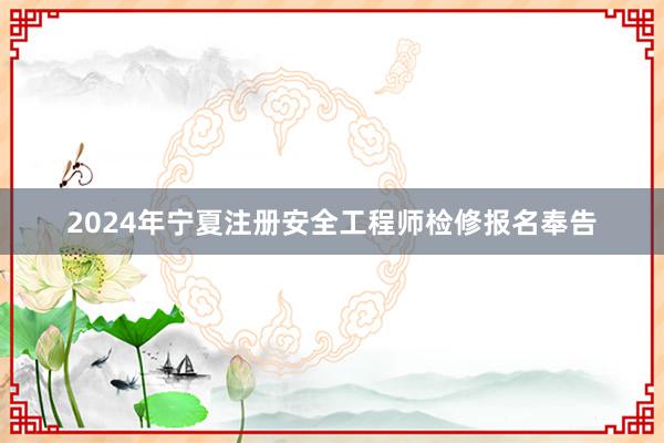 2024年宁夏注册安全工程师检修报名奉告