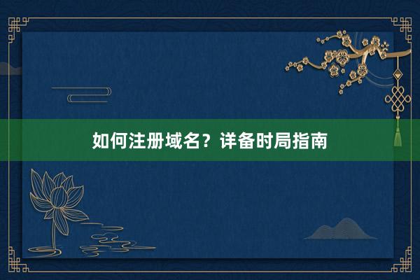 如何注册域名？详备时局指南