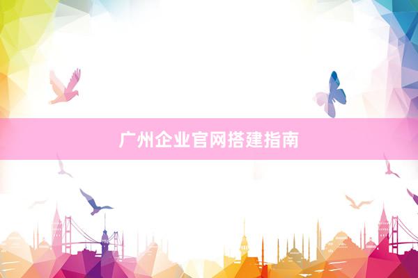 广州企业官网搭建指南