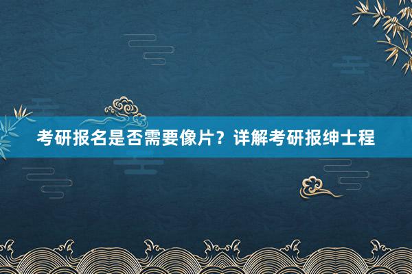 考研报名是否需要像片？详解考研报绅士程