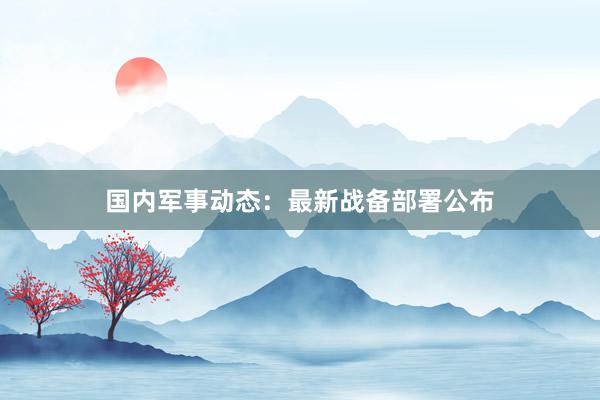 国内军事动态：最新战备部署公布