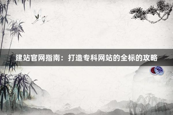 建站官网指南：打造专科网站的全标的攻略