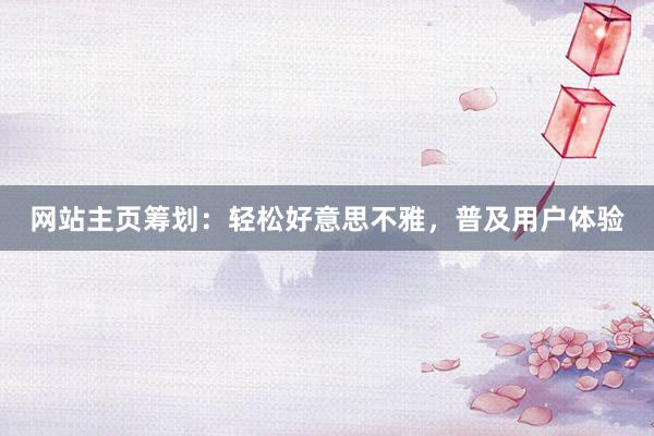 网站主页筹划：轻松好意思不雅，普及用户体验