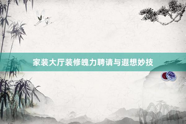 家装大厅装修魄力聘请与遐想妙技