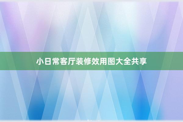 小日常客厅装修效用图大全共享