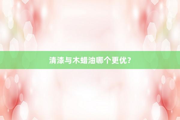清漆与木蜡油哪个更优？