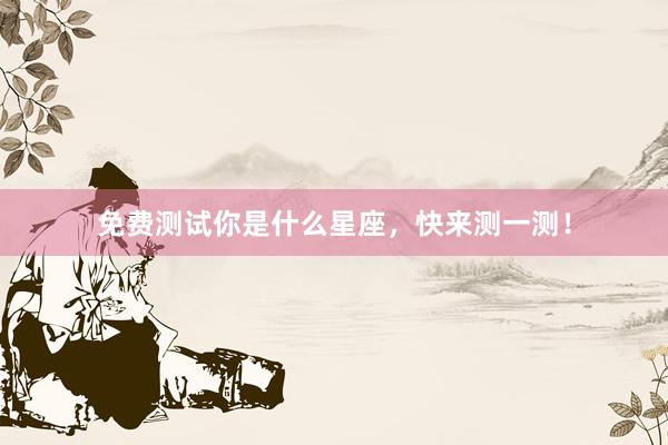 免费测试你是什么星座，快来测一测！