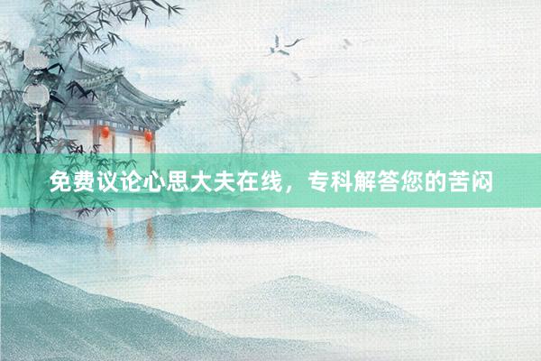 免费议论心思大夫在线，专科解答您的苦闷