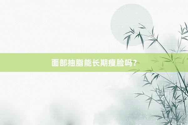 面部抽脂能长期瘦脸吗？