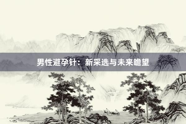 男性避孕针：新采选与未来瞻望