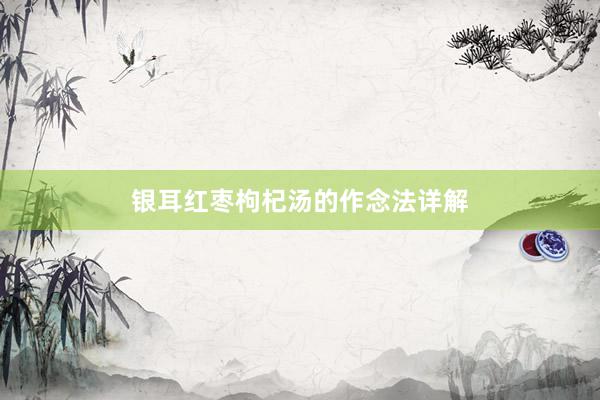 银耳红枣枸杞汤的作念法详解