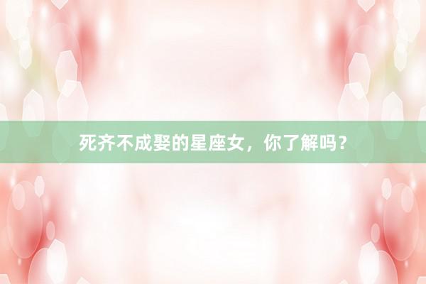 死齐不成娶的星座女，你了解吗？