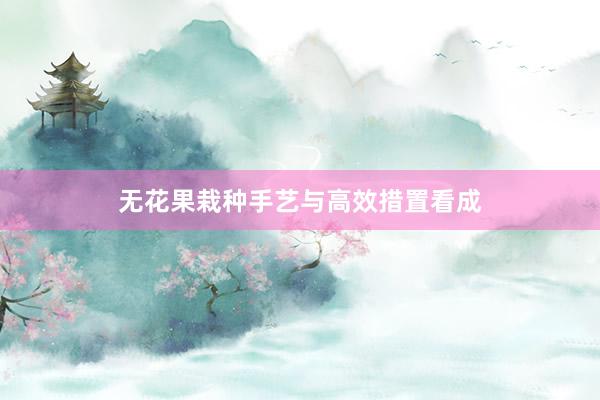 无花果栽种手艺与高效措置看成