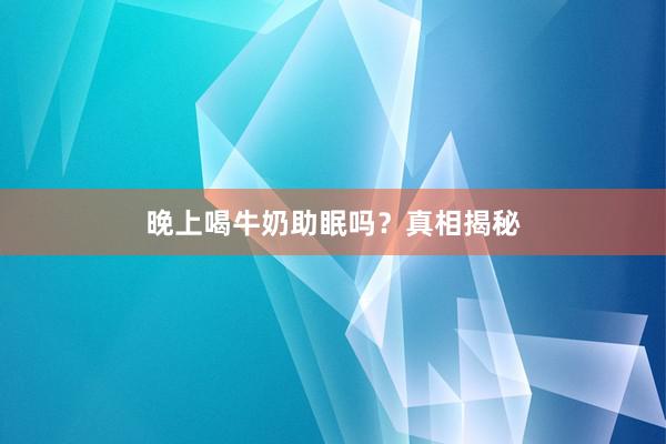 晚上喝牛奶助眠吗？真相揭秘