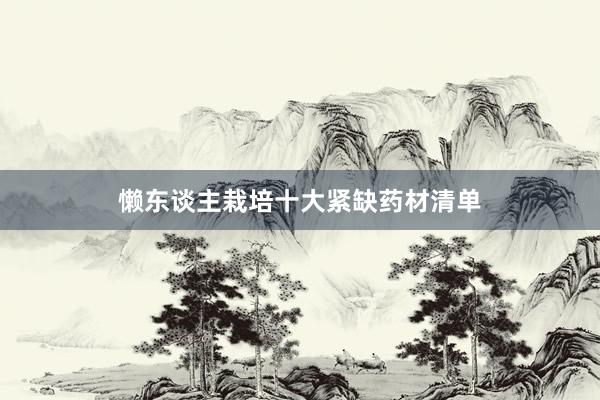 懒东谈主栽培十大紧缺药材清单