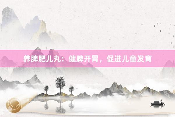养脾肥儿丸：健脾开胃，促进儿童发育
