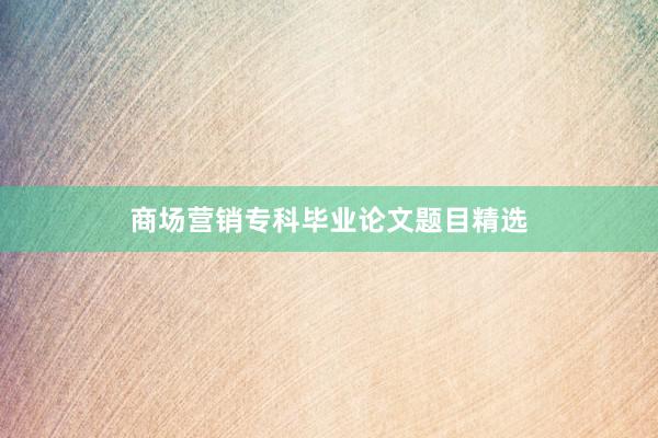 商场营销专科毕业论文题目精选