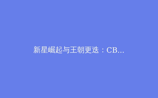 新星崛起与王朝更迭：CBA总决赛背后的中国篮球变革信号 - 4