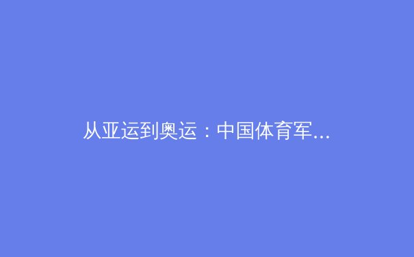 从亚运到奥运：中国体育军团如何用科技重塑竞技格局 - 2