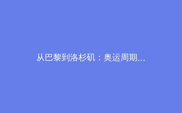 从巴黎到洛杉矶：奥运周期背后的地缘政治博弈与体育经济新格局 - 3