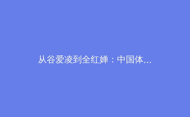 从谷爱凌到全红婵：中国体育代际更迭背后的训练哲学与社会动力 - 2